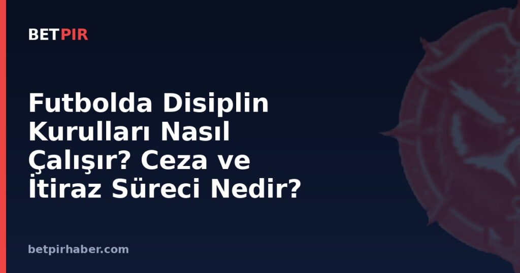 Futbolda Disiplin Kurulları Nasıl Çalışır? Ceza ve İtiraz Süreci Nedir?