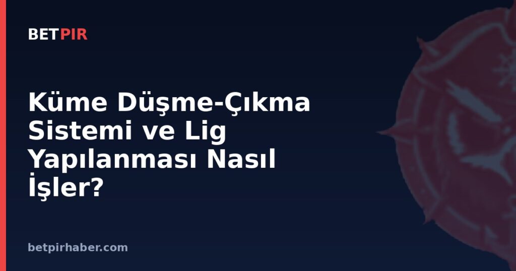 Küme Düşme-Çıkma Sistemi ve Lig Yapılanması Nasıl İşler?
