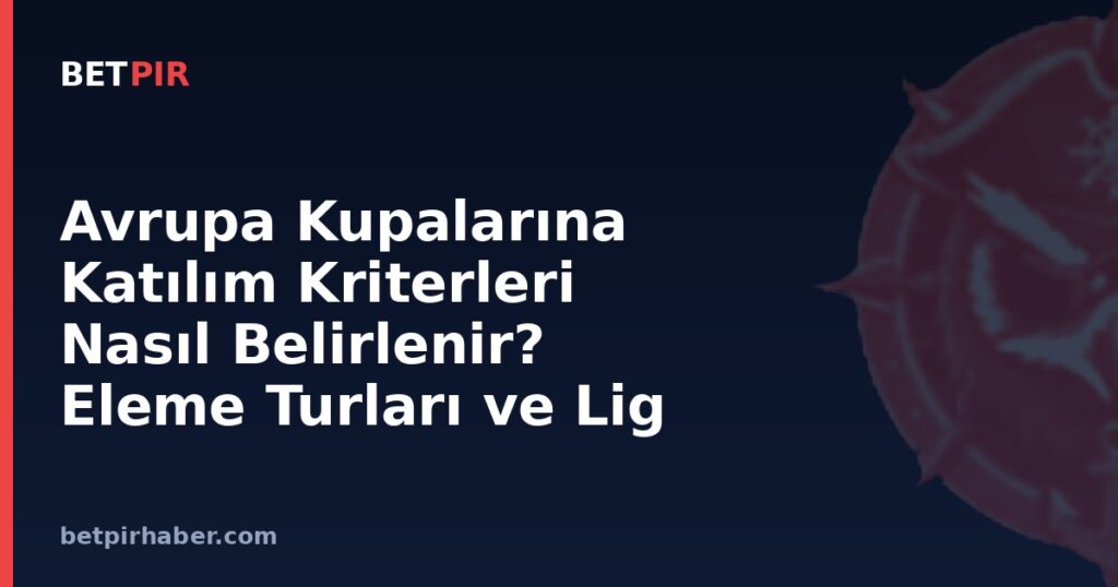 Avrupa Kupalarına Katılım Kriterleri Nasıl Belirlenir? Eleme Turları ve Lig Aşaması Yapısı