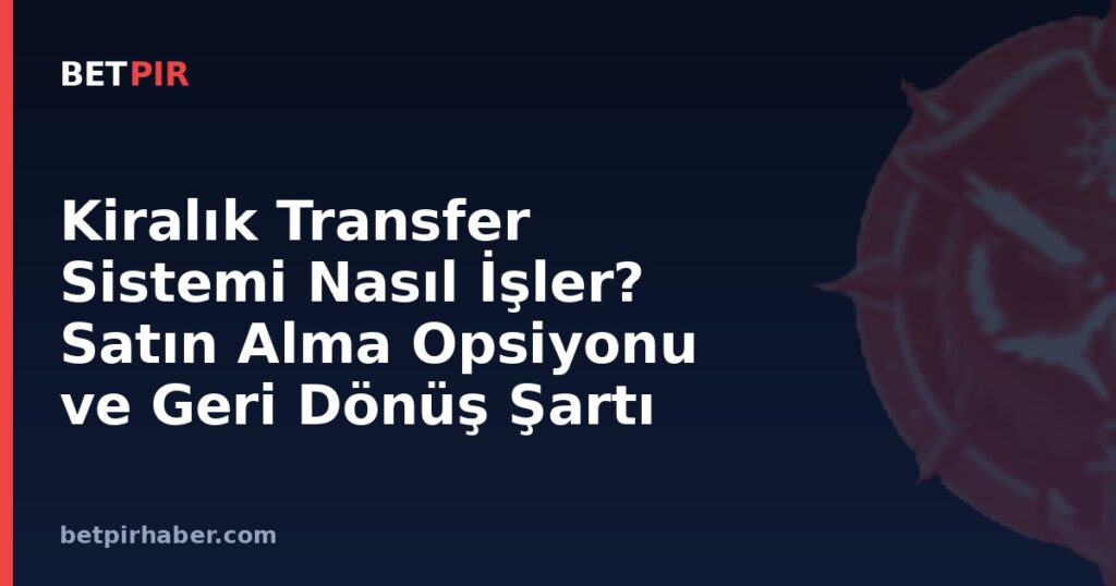 Kiralık Transfer Sistemi Nasıl İşler? Satın Alma Opsiyonu ve Geri Dönüş Şartı