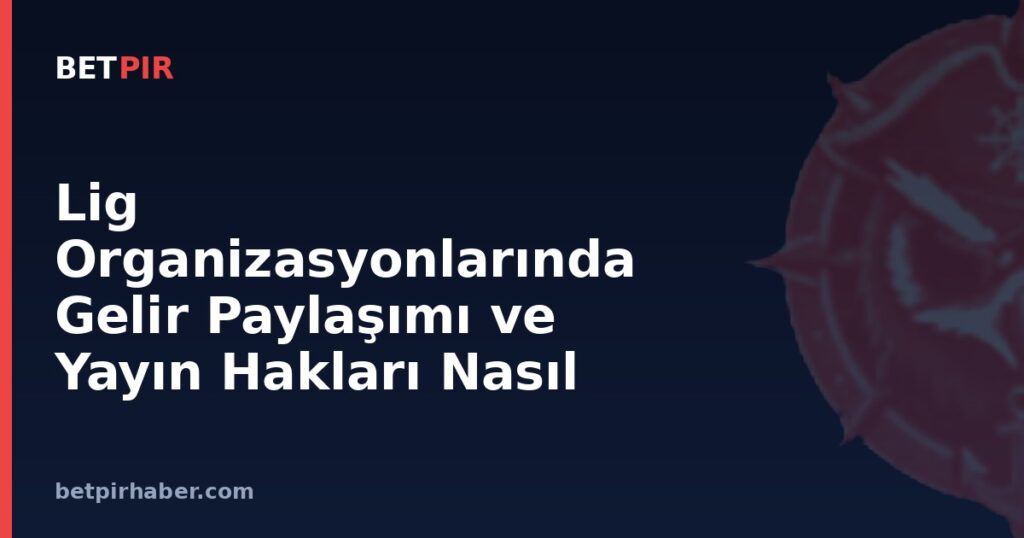 Lig Organizasyonlarında Gelir Paylaşımı ve Yayın Hakları Nasıl Yapılandırılır?