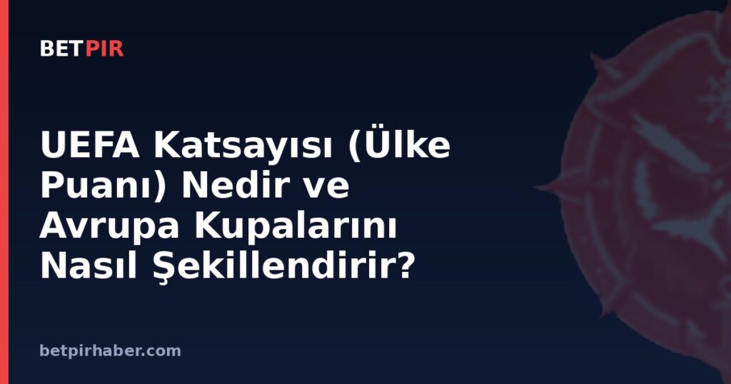 UEFA Katsayısı (Ülke Puanı) Nedir ve Avrupa Kupalarını Nasıl Şekillendirir?