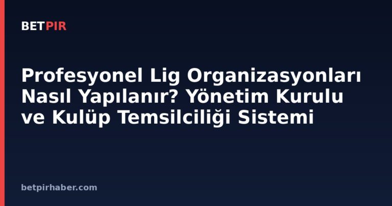 Profesyonel Lig Organizasyonları Nasıl Yapılanır? Yönetim Kurulu ve Kulüp Temsilciliği Sistemi