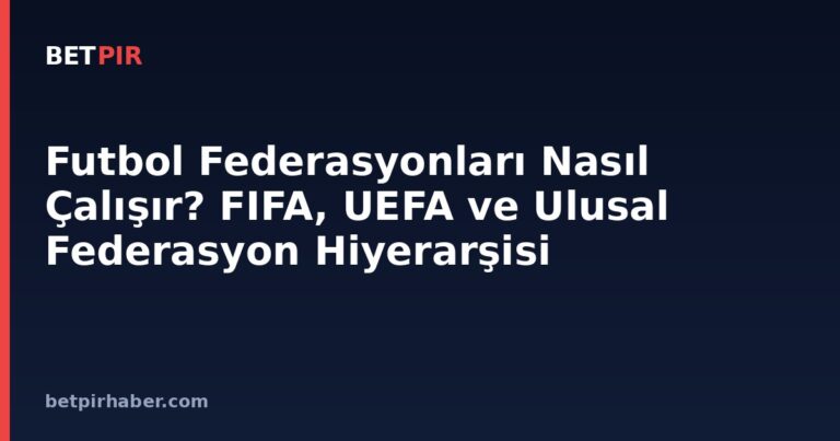 Futbol Federasyonları Nasıl Çalışır? FIFA, UEFA ve Ulusal Federasyon Hiyerarşisi