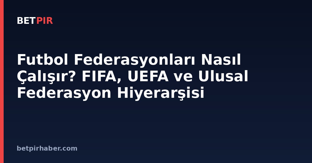 Futbol Federasyonları Nasıl Çalışır? FIFA, UEFA ve Ulusal Federasyon Hiyerarşisi