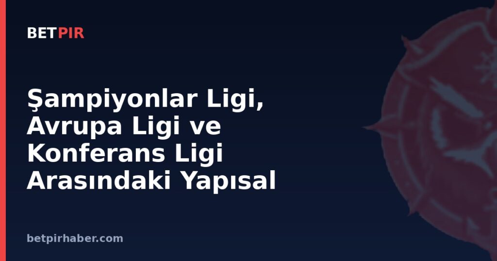 Şampiyonlar Ligi, Avrupa Ligi ve Konferans Ligi Arasındaki Yapısal Farklar Nelerdir?