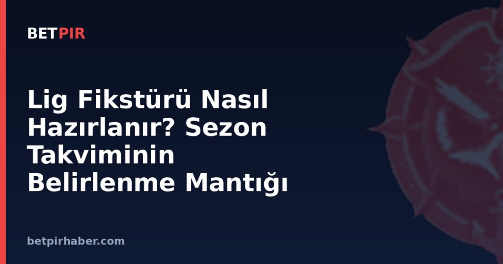 Lig Fikstürü Nasıl Hazırlanır? Sezon Takviminin Belirlenme Mantığı