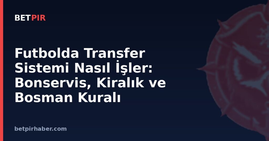Futbolda Transfer Sistemi Nasıl İşler: Bonservis, Kiralık ve Bosman Kuralı