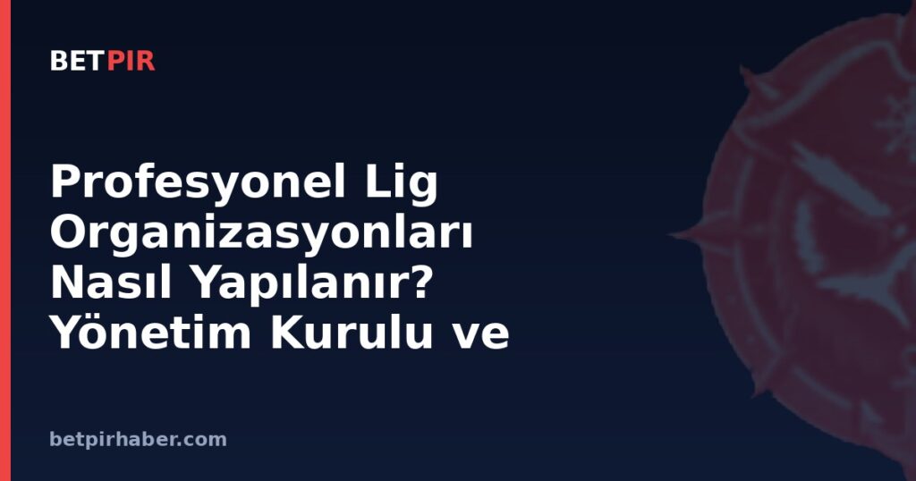 Profesyonel Lig Organizasyonları Nasıl Yapılanır? Yönetim Kurulu ve Kulüp Temsilciliği Sistemi
