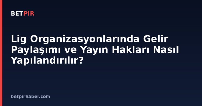 Lig Organizasyonlarında Gelir Paylaşımı ve Yayın Hakları Nasıl Yapılandırılır?