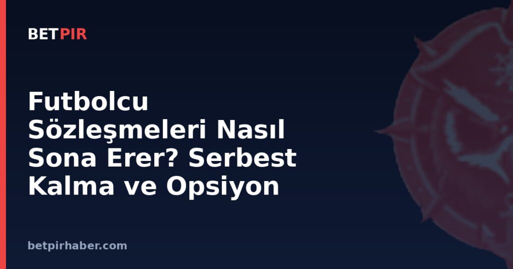 Futbolcu Sözleşmeleri Nasıl Sona Erer? Serbest Kalma ve Opsiyon Hakları
