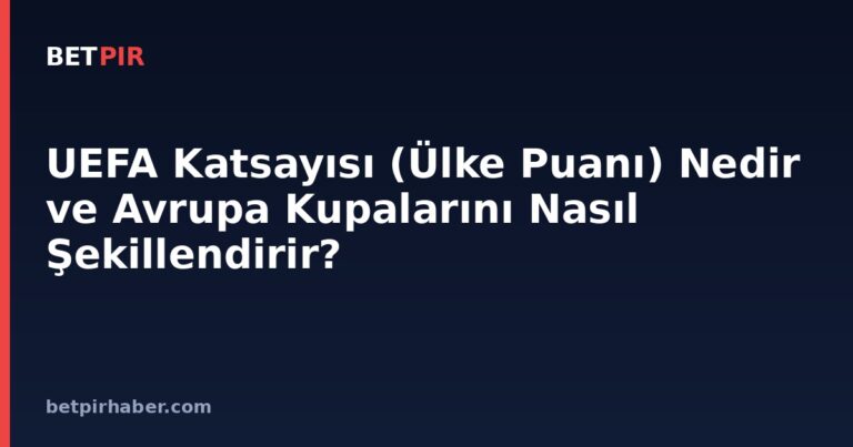 UEFA Katsayısı (Ülke Puanı) Nedir ve Avrupa Kupalarını Nasıl Şekillendirir?