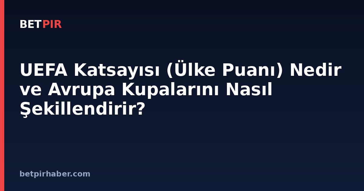UEFA Katsayısı (Ülke Puanı) Nedir ve Avrupa Kupalarını Nasıl Şekillendirir?