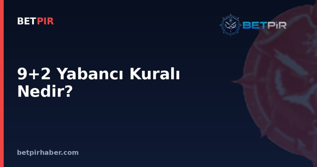 9+2 Yabancı Kuralı Nedir? Lig Kontenjan Formüllerinin Mantığı Nasıl İşler?