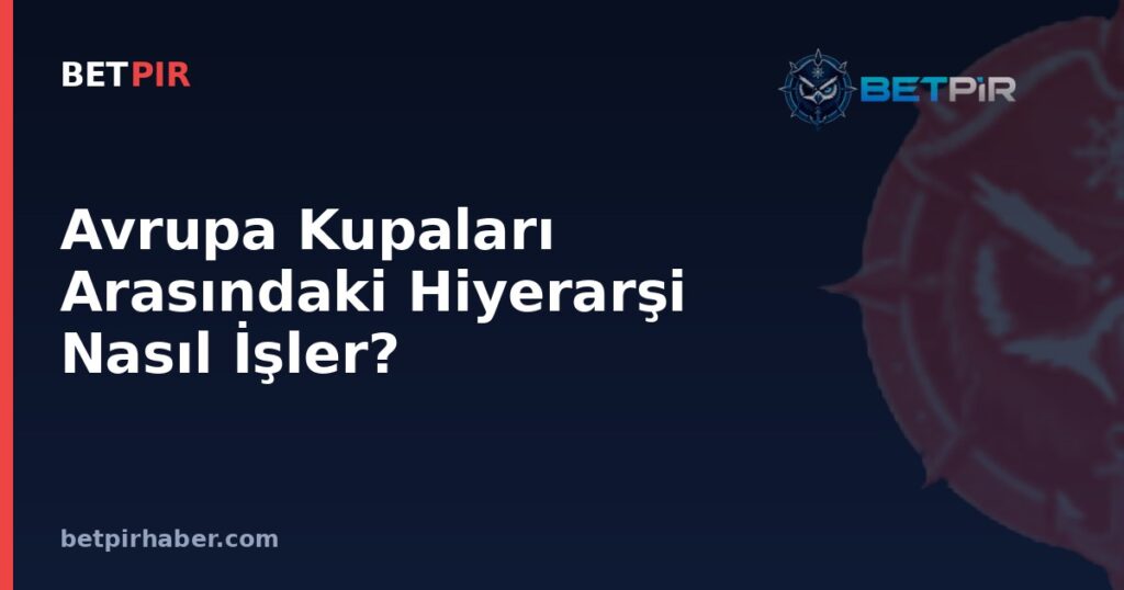 Avrupa Kupaları Arasındaki Hiyerarşi Nasıl İşler? Kupadan Kupaya Geçiş Mantığı