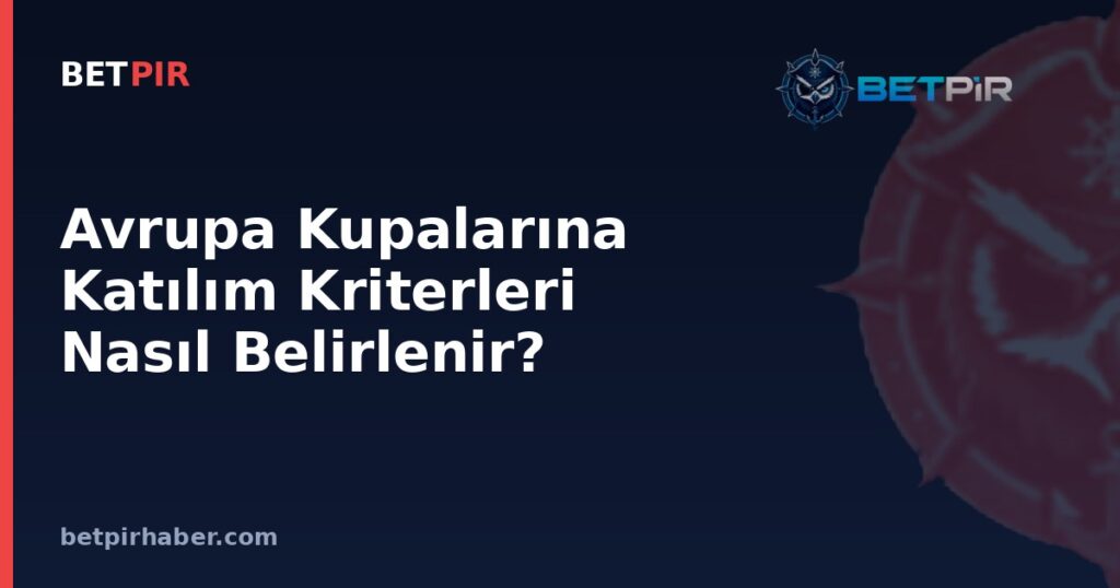 Avrupa Kupalarına Katılım Kriterleri Nasıl Belirlenir? Eleme Turları ve Lig Aşaması Yapısı