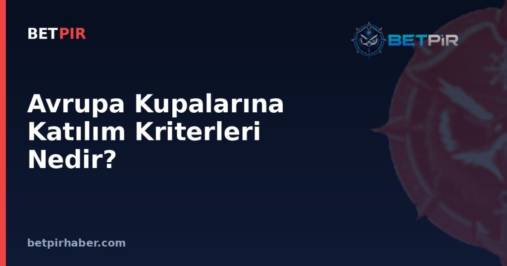 Avrupa Kupalarına Katılım Kriterleri Nedir? Lig Sıralaması, Kupa Hakkı ve Eleme Sisteminin Mantığı