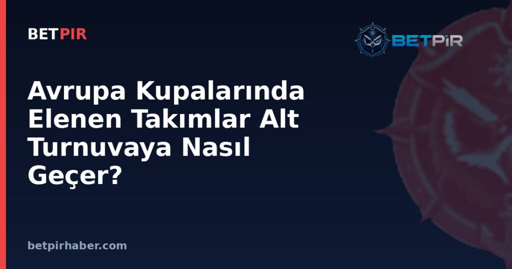 Avrupa Kupalarında Elenen Takımlar Alt Turnuvaya Nasıl Geçer? Kupa Arası Düşme Sistemi
