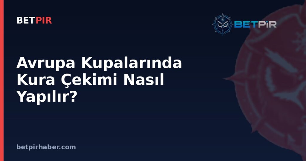Avrupa Kupalarında Kura Çekimi Nasıl Yapılır? Seri Başı ve Eşleşme Kısıtlamaları