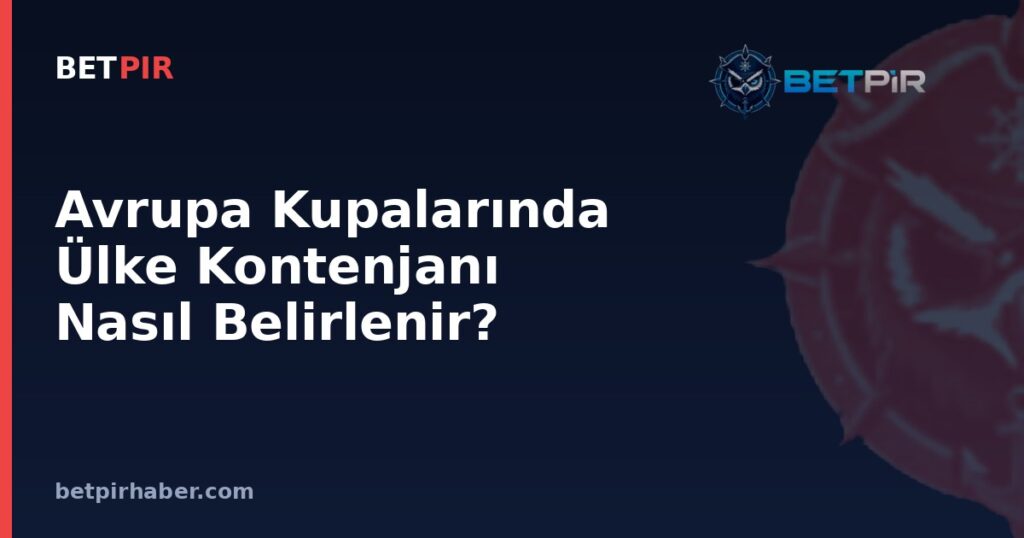 Avrupa Kupalarında Ülke Kontenjanı Nasıl Belirlenir? Lig Sırası ve Kupa Şampiyonluğunun Rolü