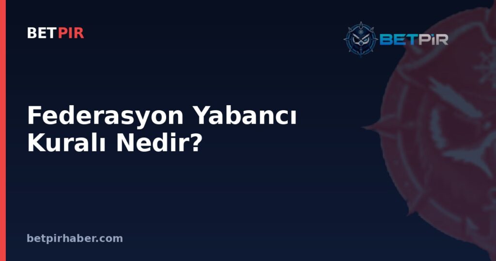Federasyon Yabancı Kuralı Nedir? Kuralı Belirleyen Kurumlar ve Karar Süreci Nasıl İşler?