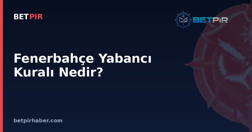 Fenerbahçe Yabancı Kuralı Nedir? Büyük Kulüplerin Kontenjan Planlamasındaki Mantık