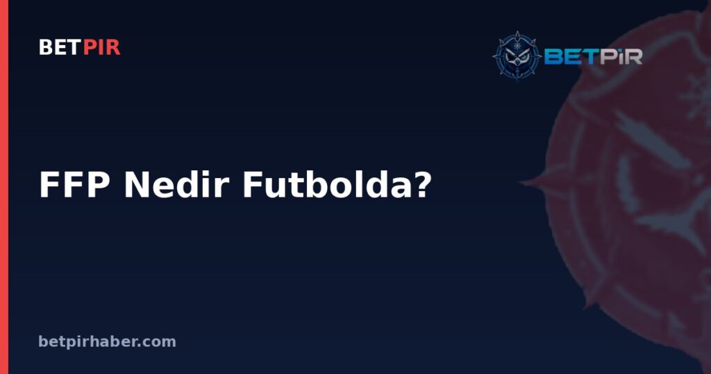FFP Nedir Futbolda? Finansal Fair Play Kuralının Avrupa Kupalarına Katılımla Bağlantısı