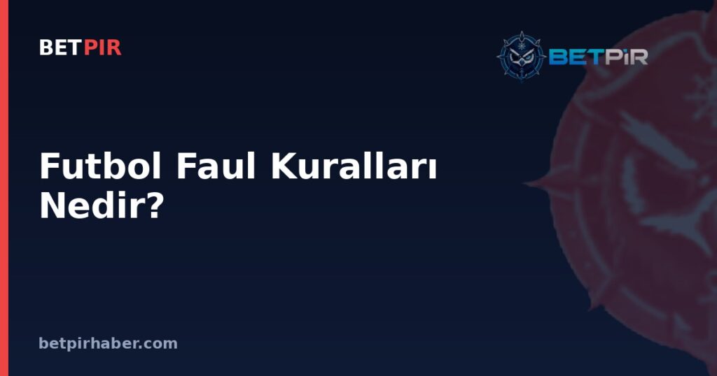 Futbol Faul Kuralları Nedir? Doğrudan, Dolaylı Vuruş ve Kart Mantığı