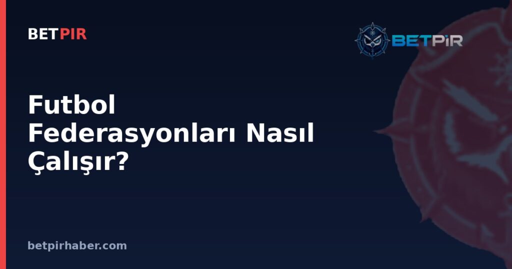 Futbol Federasyonları Nasıl Çalışır? FIFA, UEFA ve Ulusal Federasyon Hiyerarşisi