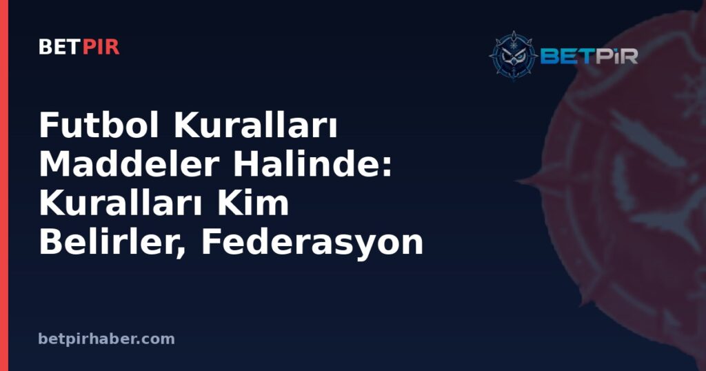 Futbol Kuralları Maddeler Halinde: Kuralları Kim Belirler, Federasyon ve Lig Yapısı Nasıl İşler?