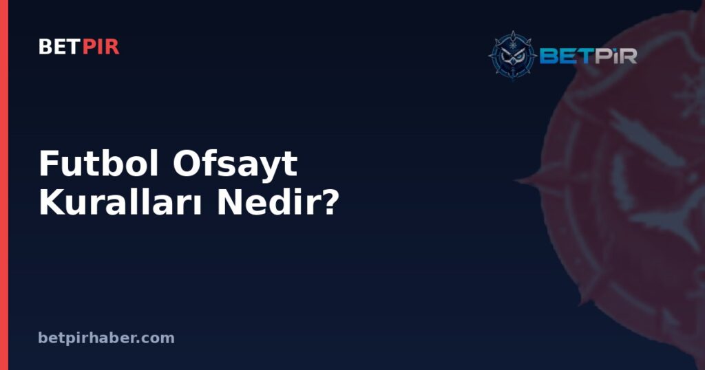 Futbol Ofsayt Kuralları Nedir? Ofsayt Pozisyonu, Aktif Oyun ve VAR Mantığı