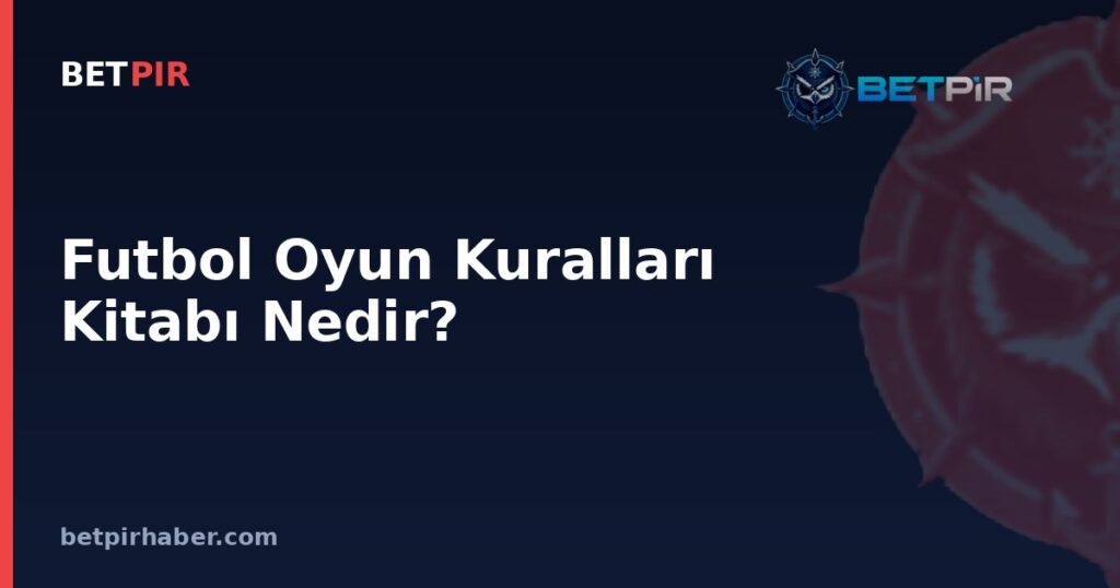 Futbol Oyun Kuralları Kitabı Nedir? Kuralları Belirleyen Kurumlar ve İşleyiş