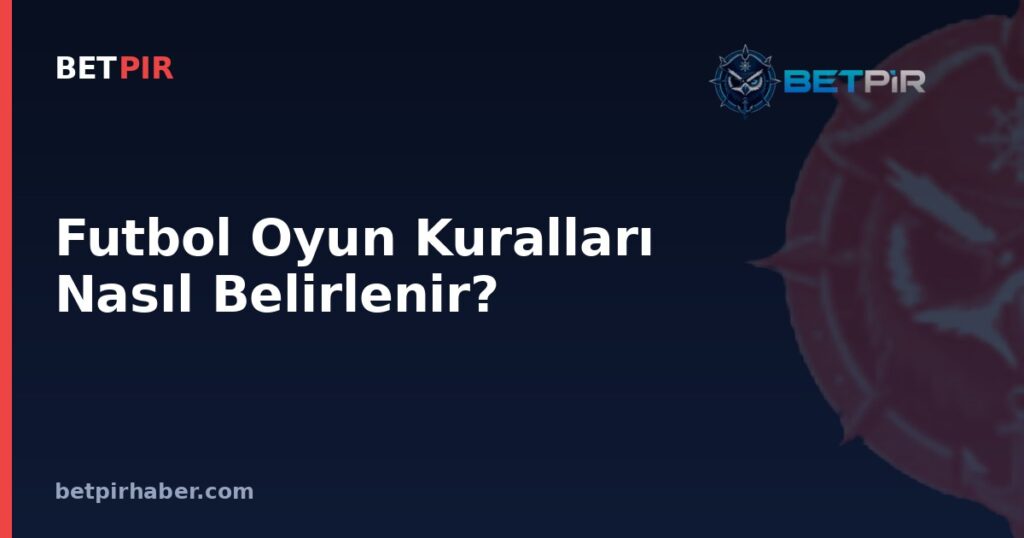 Futbol Oyun Kuralları Nasıl Belirlenir? Lig Organizasyonlarının Yapısı ve İşleyişi