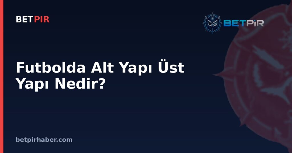 Futbolda Alt Yapı Üst Yapı Nedir? Ulusal Lig ile Avrupa Kupaları Arasındaki Piramit Sistemi