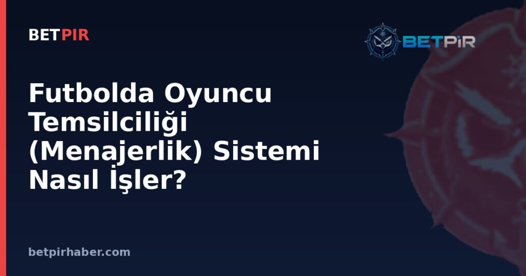 Futbolda Oyuncu Temsilciliği (Menajerlik) Sistemi Nasıl İşler?