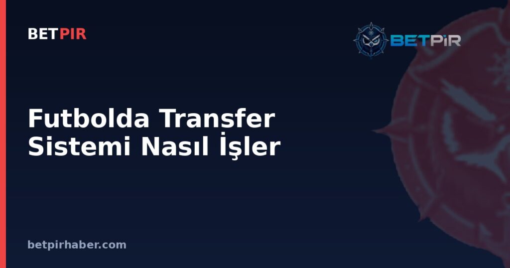 Futbolda Transfer Sistemi Nasıl İşler: Bonservis, Kiralık ve Bosman Kuralı