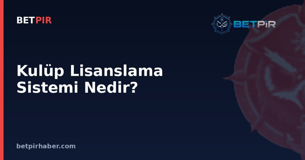 Kulüp Lisanslama Sistemi Nedir? Kulüplerin Lige Katılım Şartları Nasıl Belirlenir?