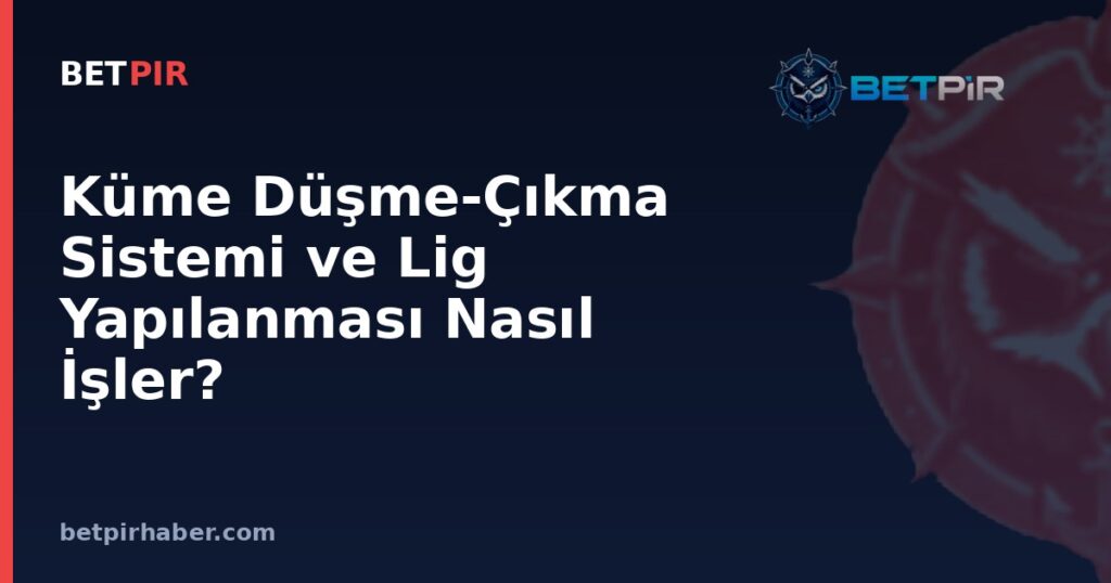 Küme Düşme-Çıkma Sistemi ve Lig Yapılanması Nasıl İşler?