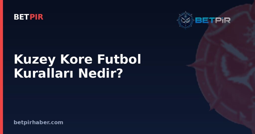 Kuzey Kore Futbol Kuralları Nedir? İzole Bir Federasyonun Lig ve Milli Takım Yapısı