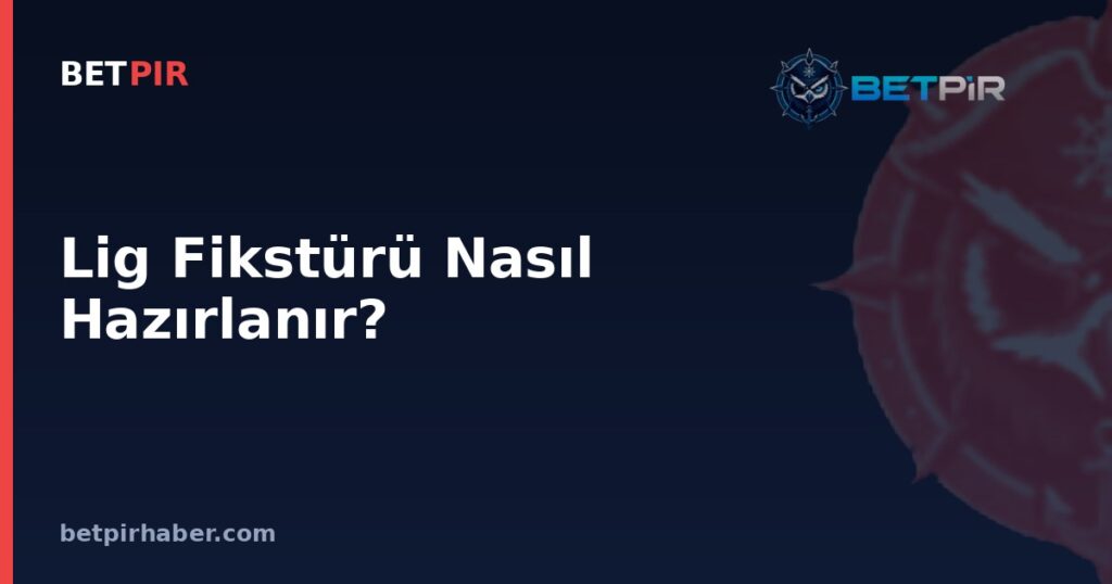 Lig Fikstürü Nasıl Hazırlanır? Sezon Takviminin Belirlenme Mantığı