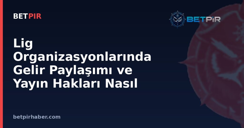 Lig Organizasyonlarında Gelir Paylaşımı ve Yayın Hakları Nasıl Yapılandırılır?