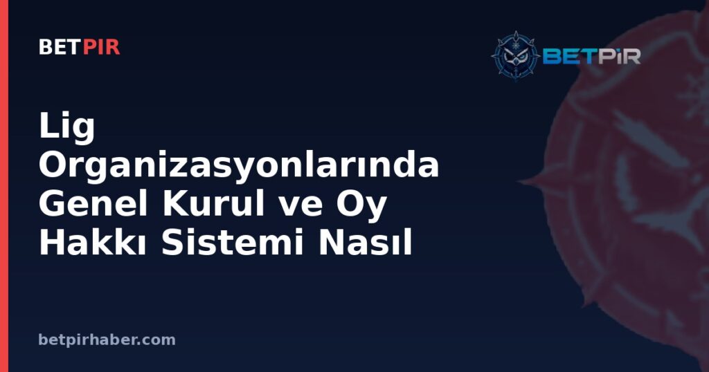 Lig Organizasyonlarında Genel Kurul ve Oy Hakkı Sistemi Nasıl İşler?