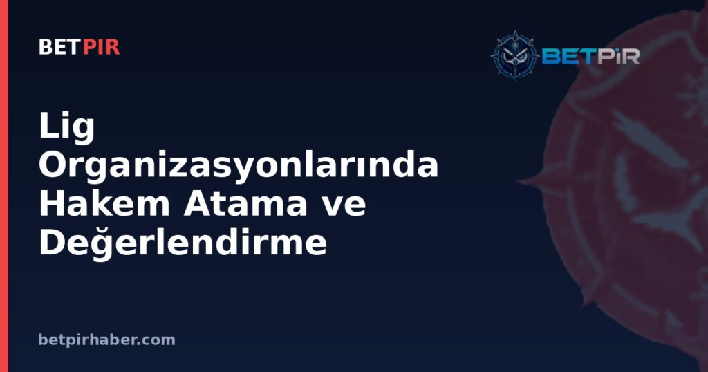 Lig Organizasyonlarında Hakem Atama ve Değerlendirme Sistemi Nasıl İşler?