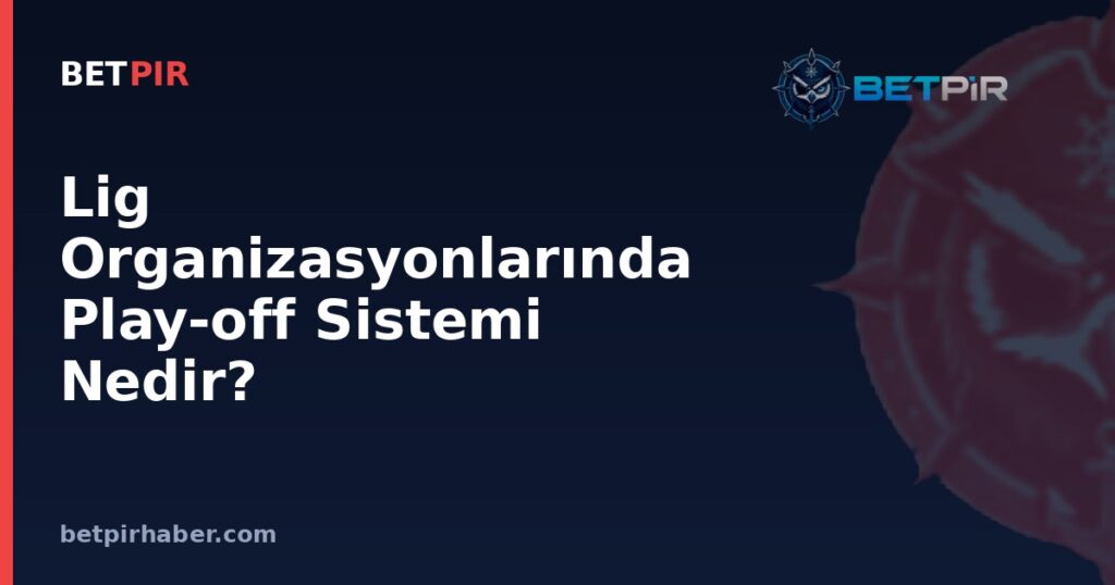 Lig Organizasyonlarında Play-off Sistemi Nedir? Şampiyonluk Belirleme Yöntemleri