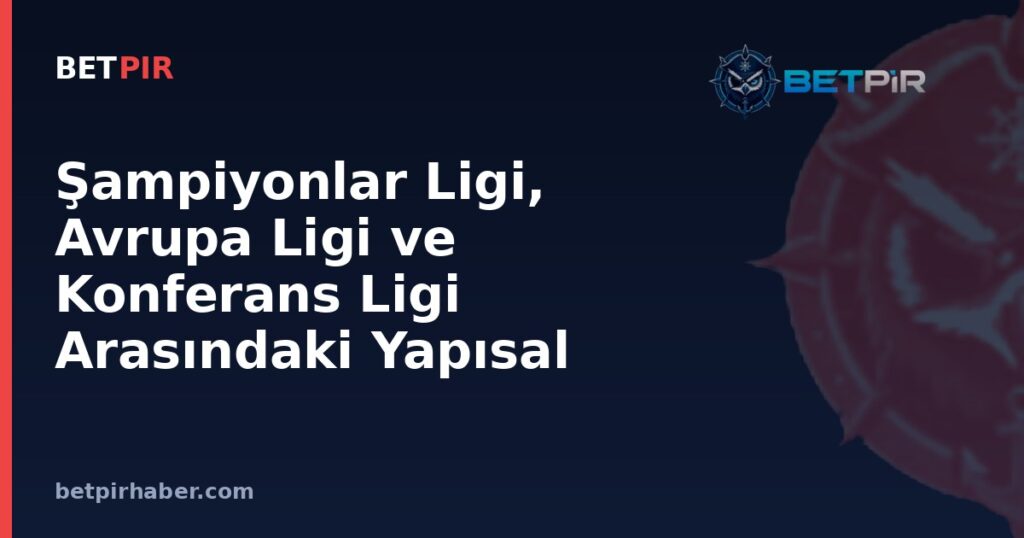 Şampiyonlar Ligi, Avrupa Ligi ve Konferans Ligi Arasındaki Yapısal Farklar Nelerdir?