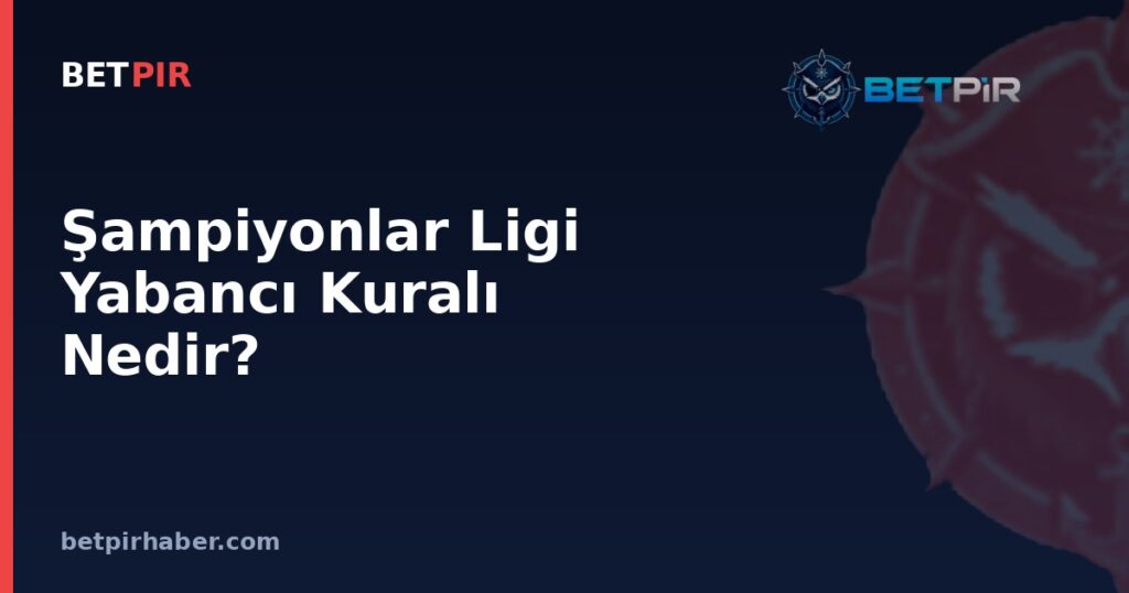 Şampiyonlar Ligi Yabancı Kuralı Nedir? UEFA'nın Kadro ve Yerli Oyuncu Sistemi Nasıl İşler?