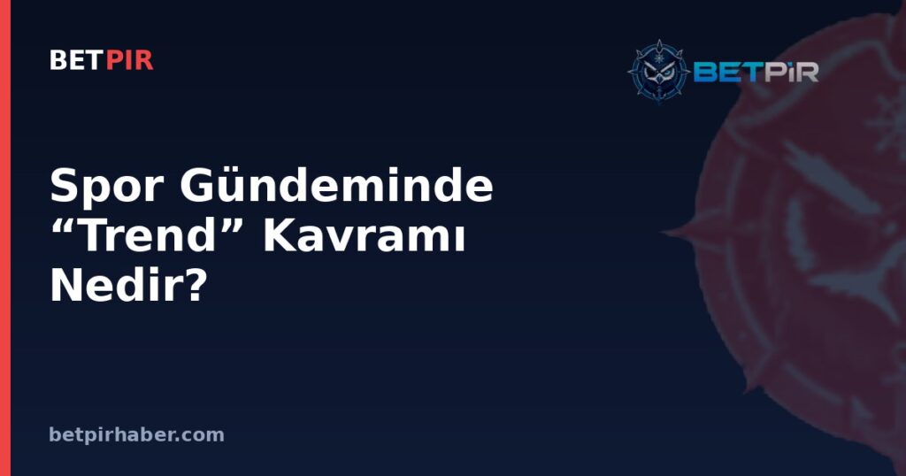 Spor Gündeminde “Trend” Kavramı Nedir? Bir Konu Nasıl Gündem Haline Gelir?