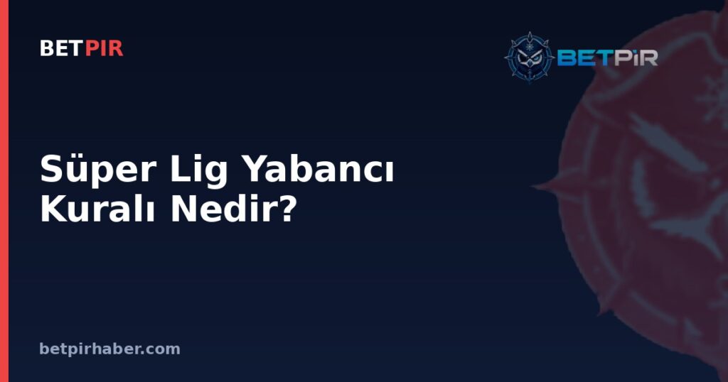 Süper Lig Yabancı Kuralı Nedir? Transfer Sisteminde Kadro ve Kontenjan Mantığı