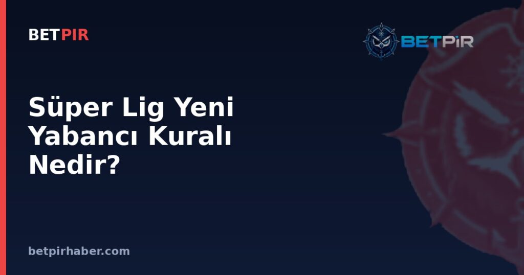 Süper Lig Yeni Yabancı Kuralı Nedir? Transfer Planlamasına ve Kadro Yapısına Etkisi
