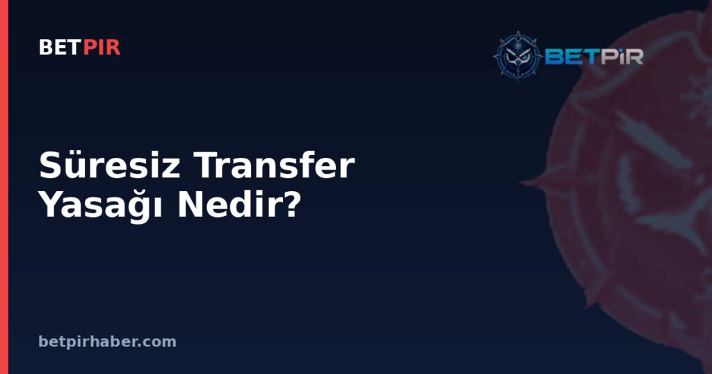 Süresiz Transfer Yasağı Nedir? Federasyon Disiplin Sisteminde Kulüplere Uygulanan Yaptırımın Mantığı